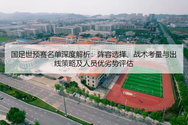 国足世预赛名单深度解析：阵容选择、战术考量与出线策略及人员优劣势评估