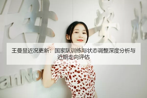 王曼昱近况更新：国家队训练与状态调整深度分析与近期走向评估