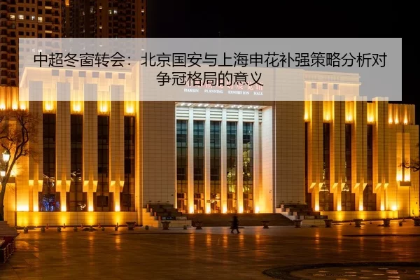 中超冬窗转会：北京国安与上海申花补强策略分析对争冠格局的意义